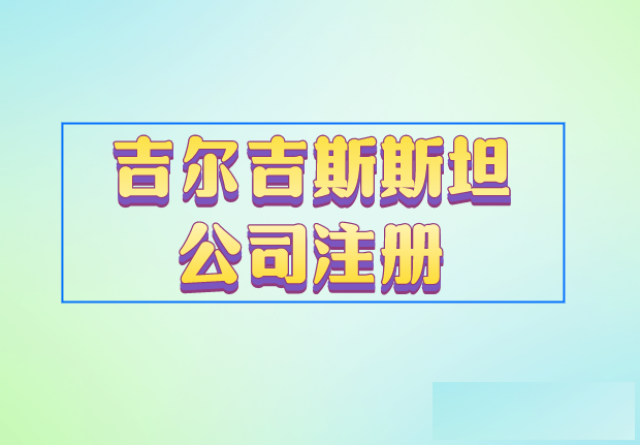 吉尔吉斯斯坦公司注册基本条件